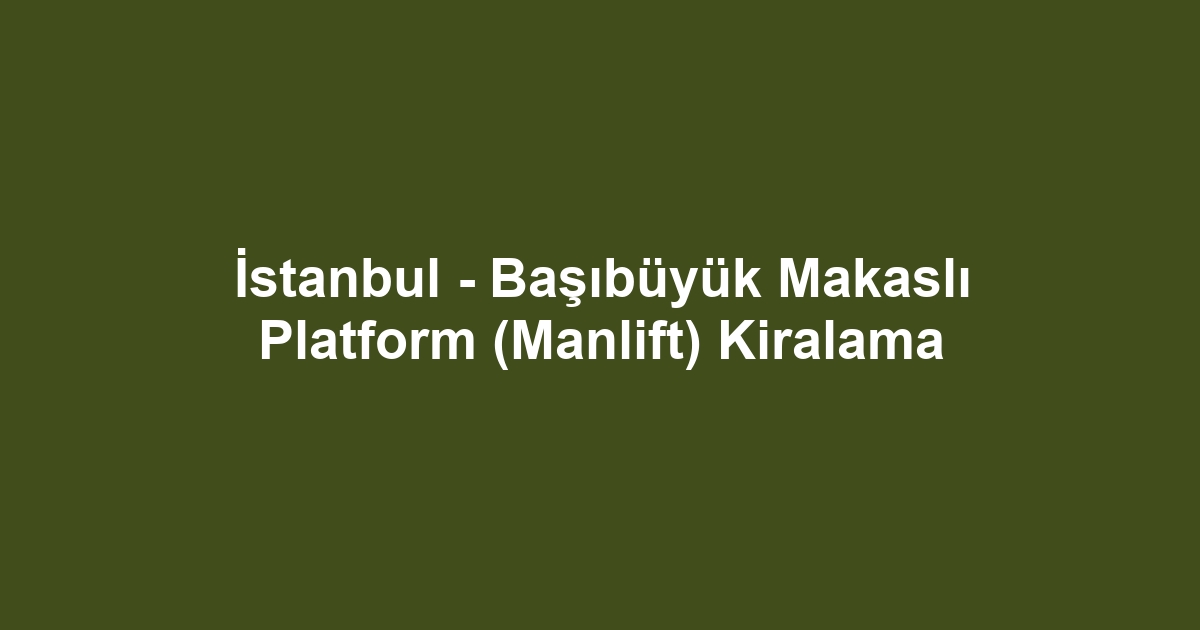 İstanbul - Başıbüyük Makaslı Platform (Manlift) Kiralama
