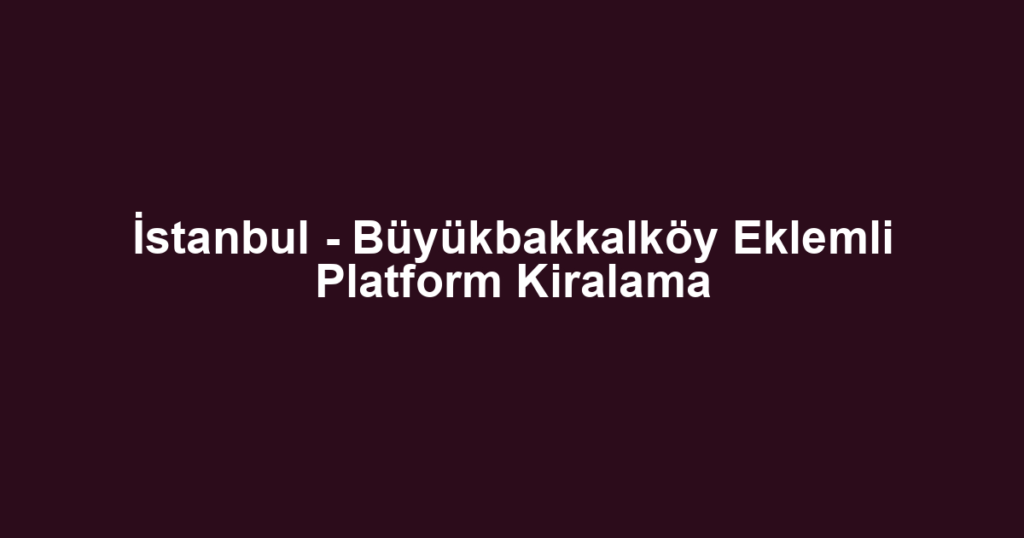 İstanbul - Büyükbakkalköy Eklemli Platform Kiralama