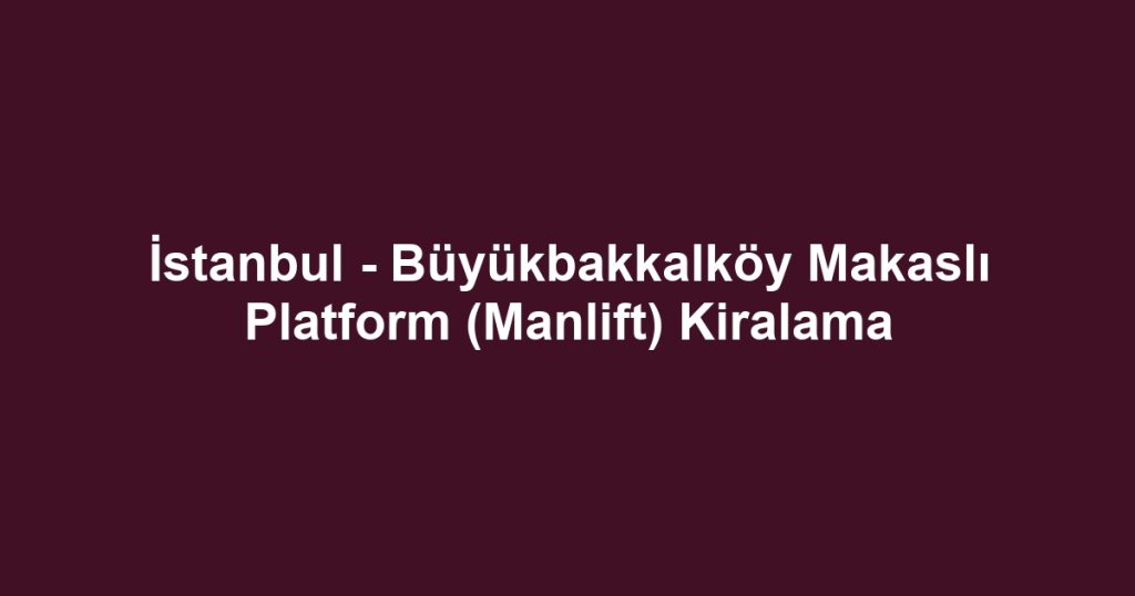 İstanbul - Büyükbakkalköy Makaslı Platform (Manlift) Kiralama