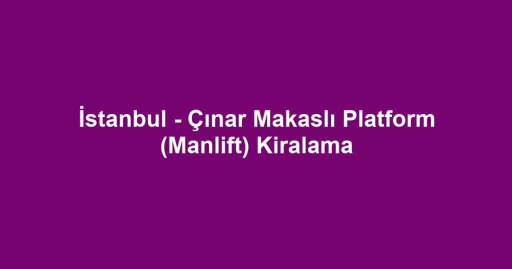 İstanbul - Çınar Makaslı Platform (Manlift) Kiralama