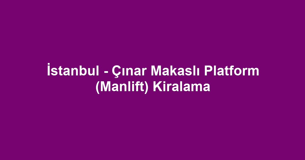 İstanbul - Çınar Makaslı Platform (Manlift) Kiralama