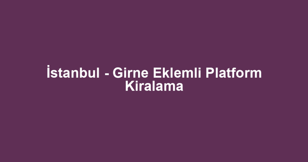 İstanbul - Girne Eklemli Platform Kiralama