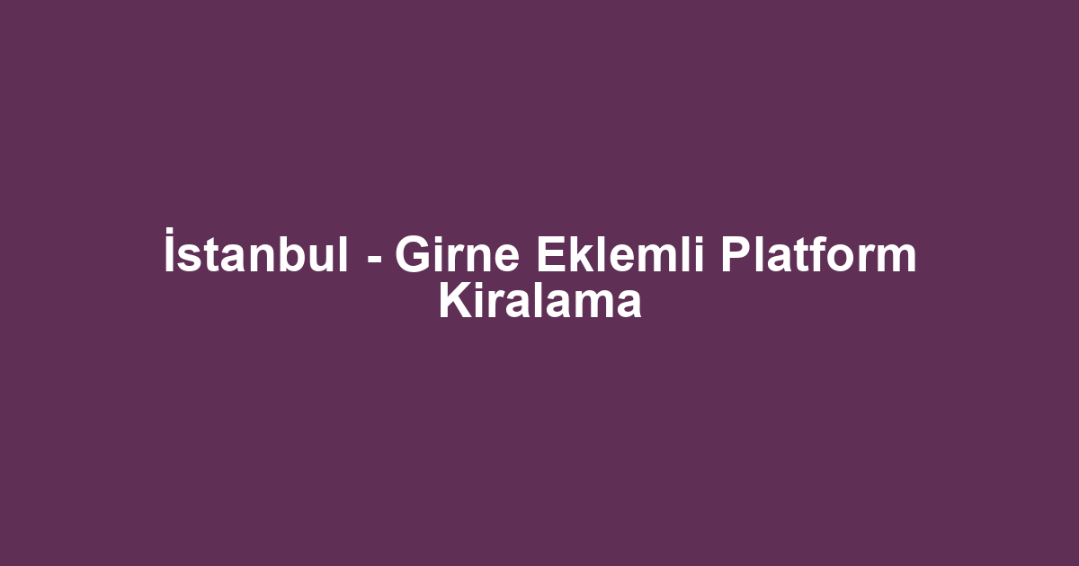 İstanbul - Girne Eklemli Platform Kiralama