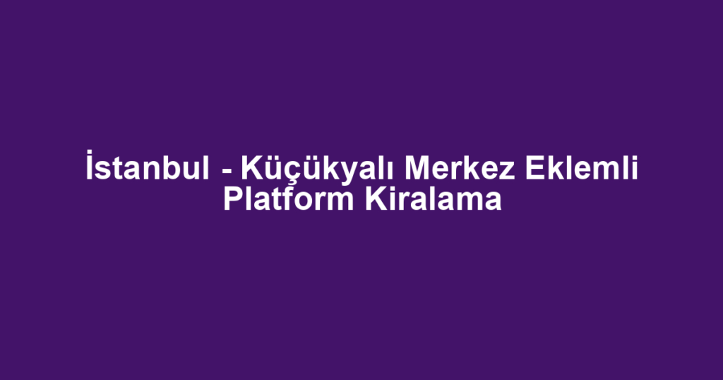 İstanbul - Küçükyalı Merkez Eklemli Platform Kiralama