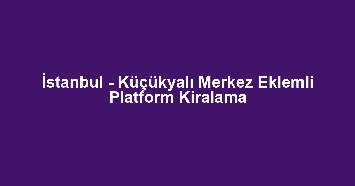 İstanbul - Küçükyalı Merkez Eklemli Platform Kiralama