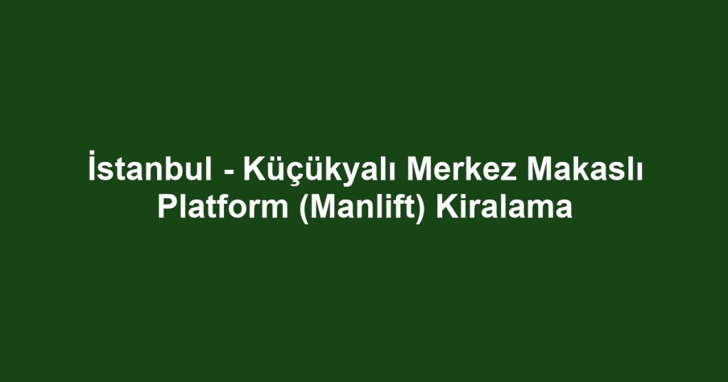 İstanbul - Küçükyalı Merkez Makaslı Platform (Manlift) Kiralama