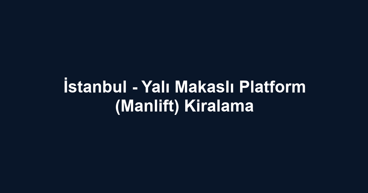 İstanbul - Yalı Makaslı Platform (Manlift) Kiralama