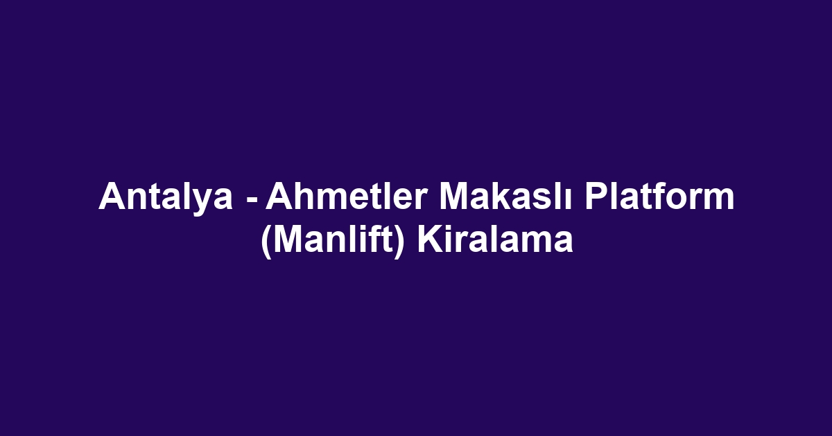 Antalya - Ahmetler Makaslı Platform (Manlift) Kiralama