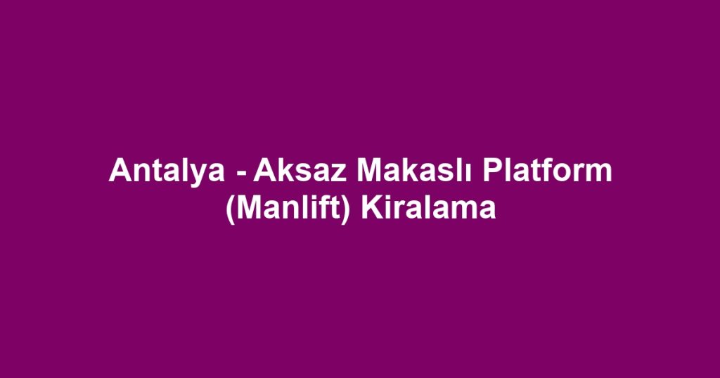Antalya - Aksaz Makaslı Platform (Manlift) Kiralama