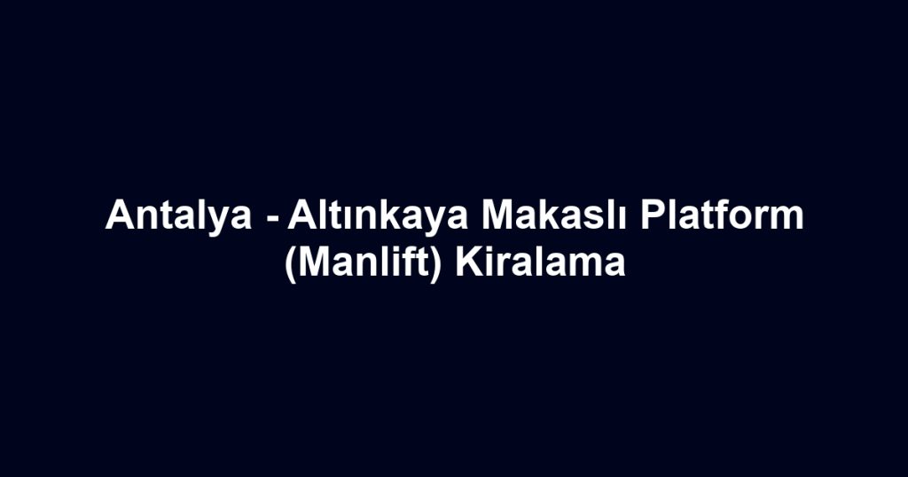 Antalya - Altınkaya Makaslı Platform (Manlift) Kiralama