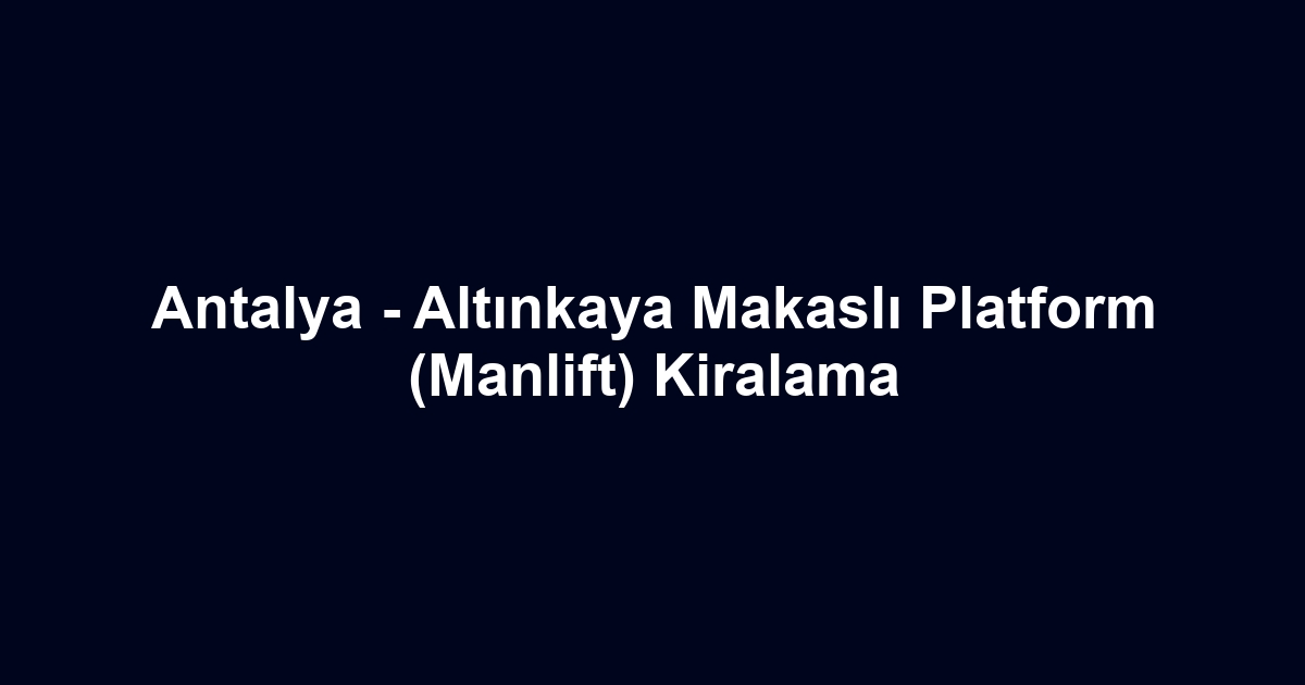 Antalya - Altınkaya Makaslı Platform (Manlift) Kiralama