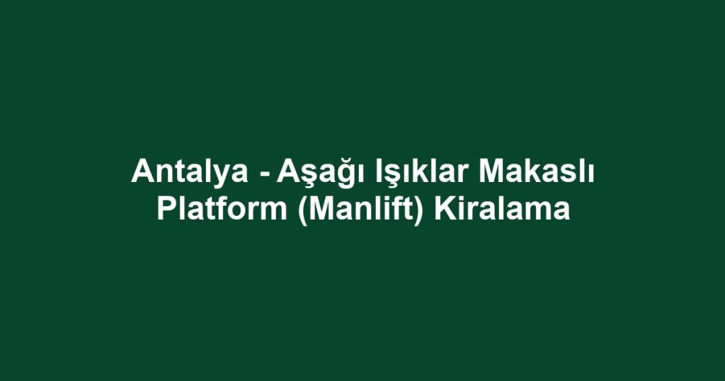 Antalya - Aşağı Işıklar Makaslı Platform (Manlift) Kiralama