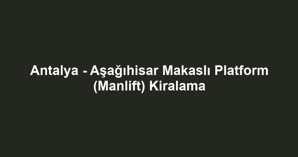 Antalya - Aşağıhisar Makaslı Platform (Manlift) Kiralama
