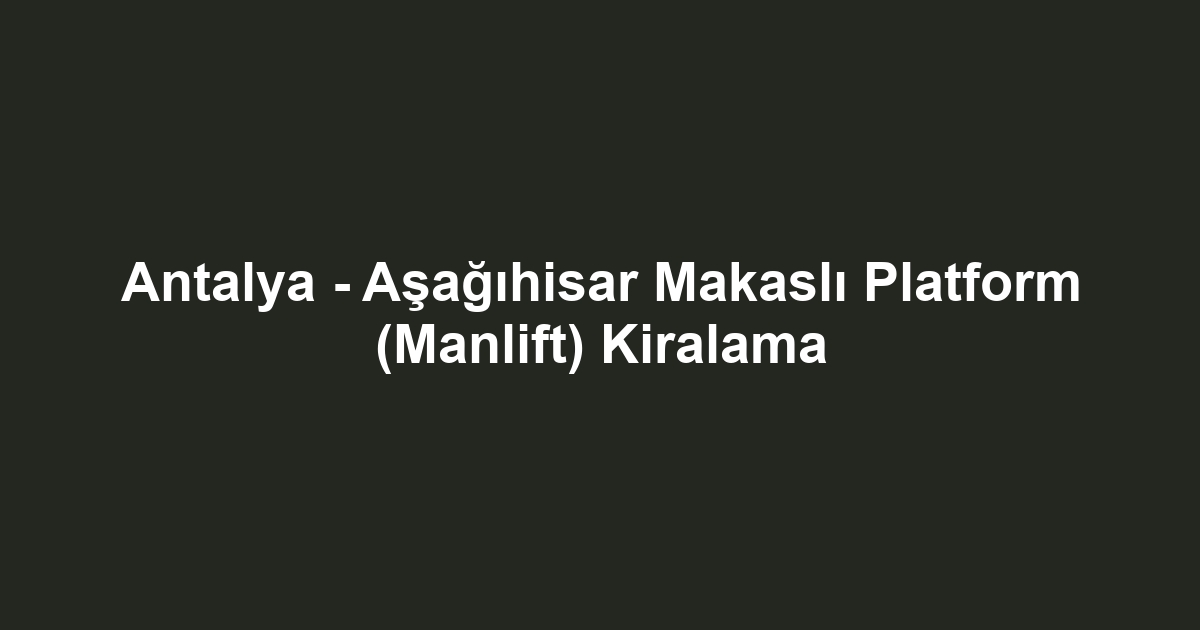 Antalya - Aşağıhisar Makaslı Platform (Manlift) Kiralama