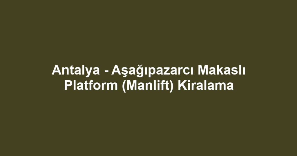 Antalya - Aşağıpazarcı Makaslı Platform (Manlift) Kiralama