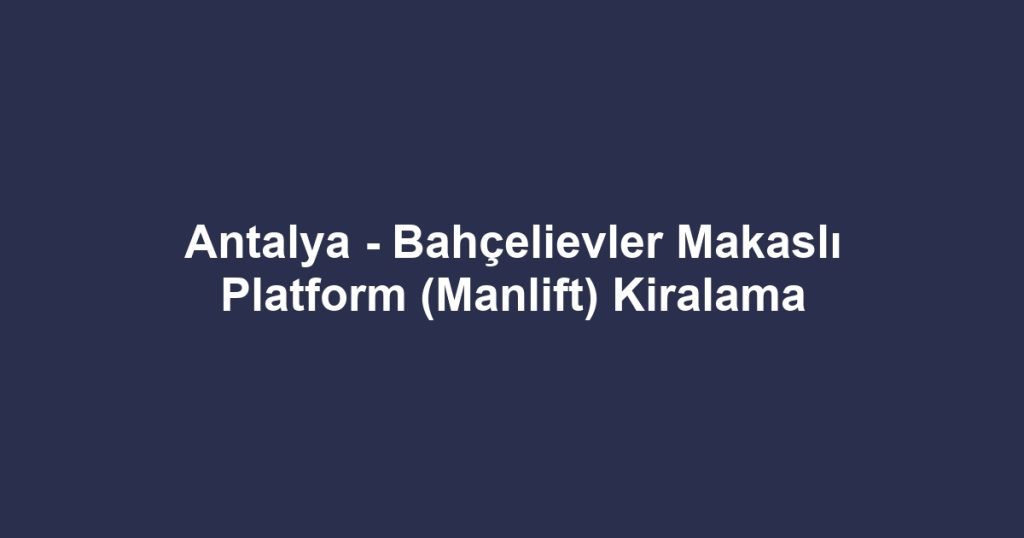 Antalya - Bahçelievler Makaslı Platform (Manlift) Kiralama