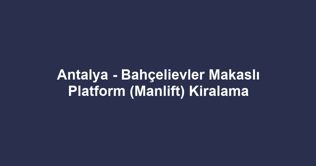 Antalya - Bahçelievler Makaslı Platform (Manlift) Kiralama