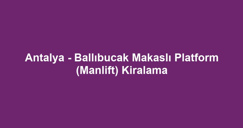 Antalya - Ballıbucak Makaslı Platform (Manlift) Kiralama