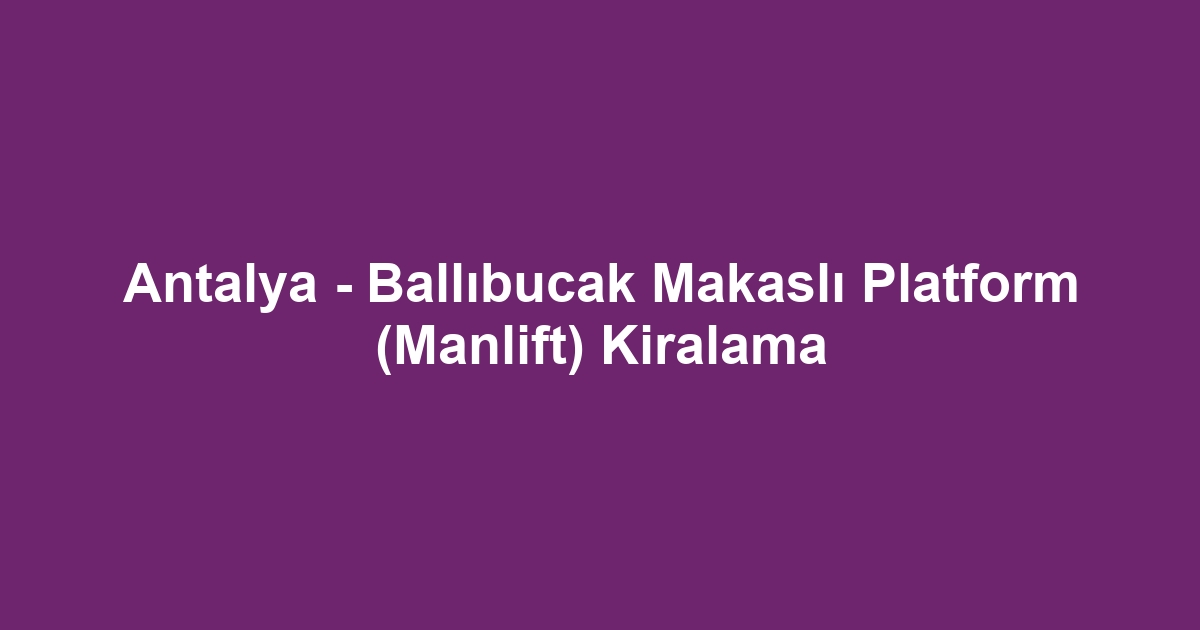Antalya - Ballıbucak Makaslı Platform (Manlift) Kiralama