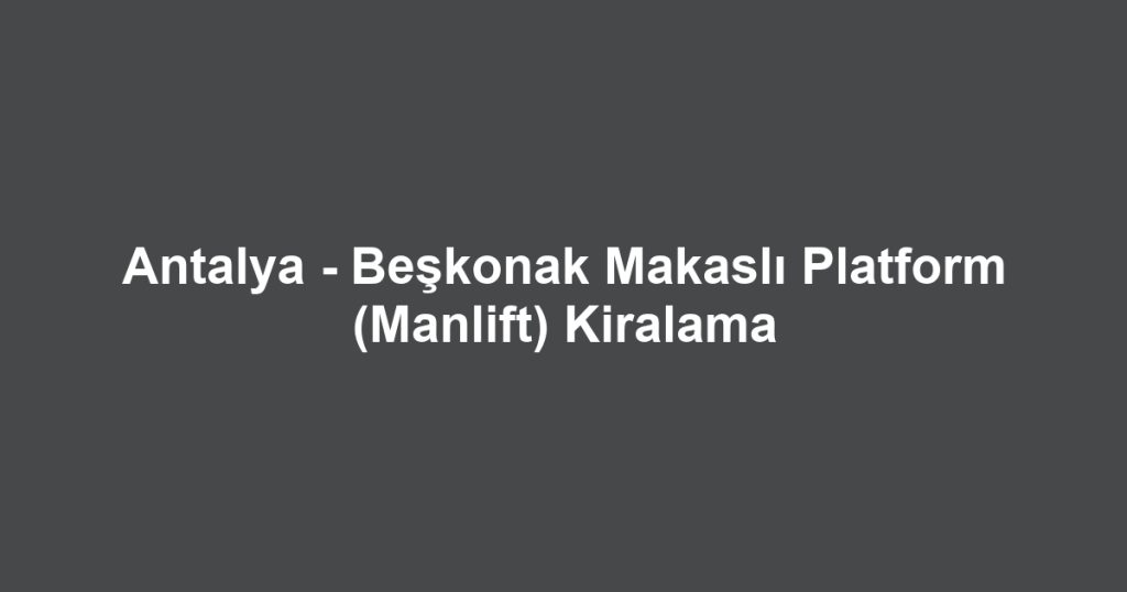 Antalya - Beşkonak Makaslı Platform (Manlift) Kiralama