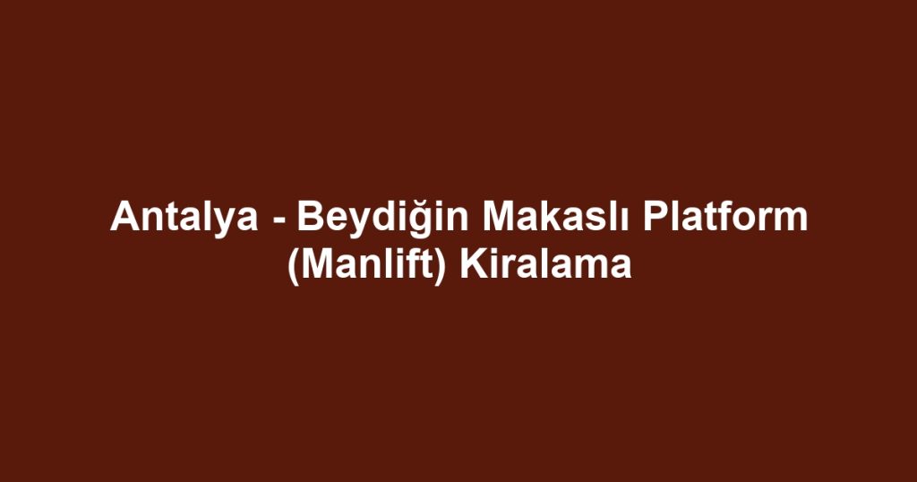Antalya - Beydiğin Makaslı Platform (Manlift) Kiralama