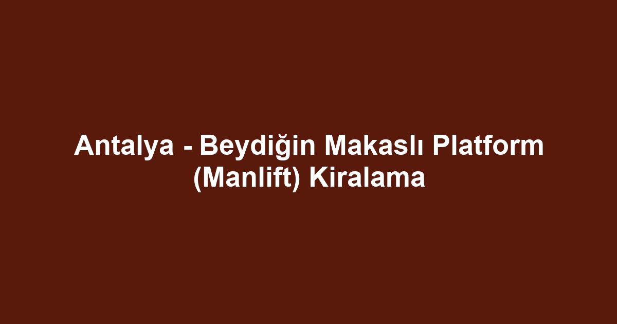 Antalya - Beydiğin Makaslı Platform (Manlift) Kiralama