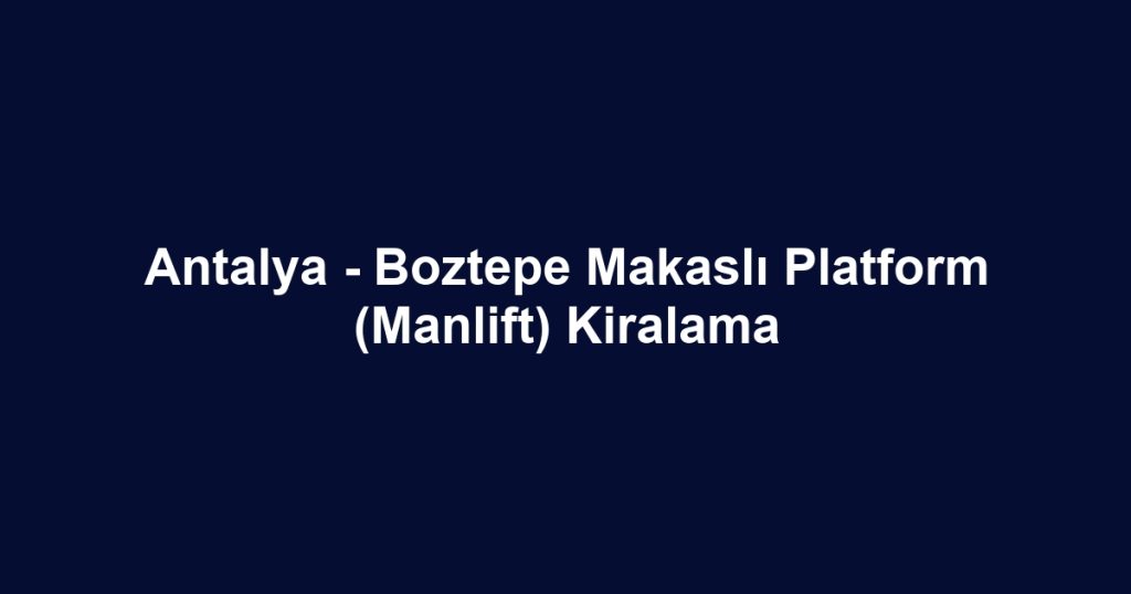 Antalya - Boztepe Makaslı Platform (Manlift) Kiralama