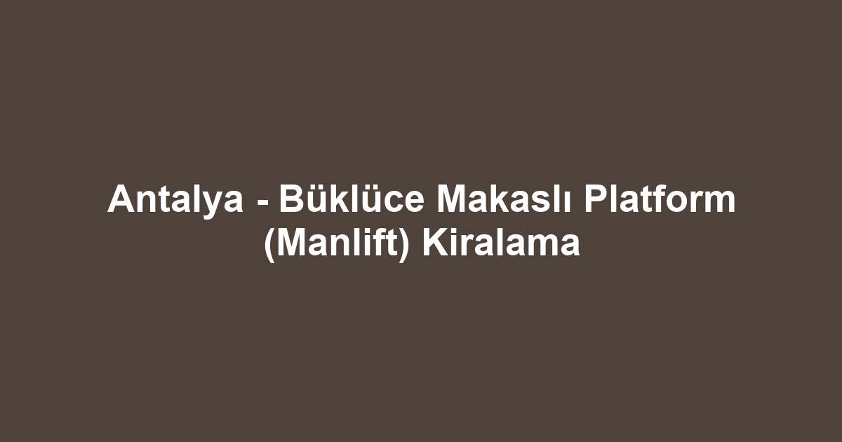 Antalya - Büklüce Makaslı Platform (Manlift) Kiralama