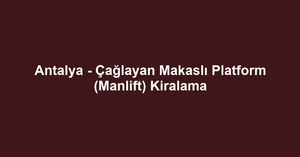 Antalya - Çağlayan Makaslı Platform (Manlift) Kiralama