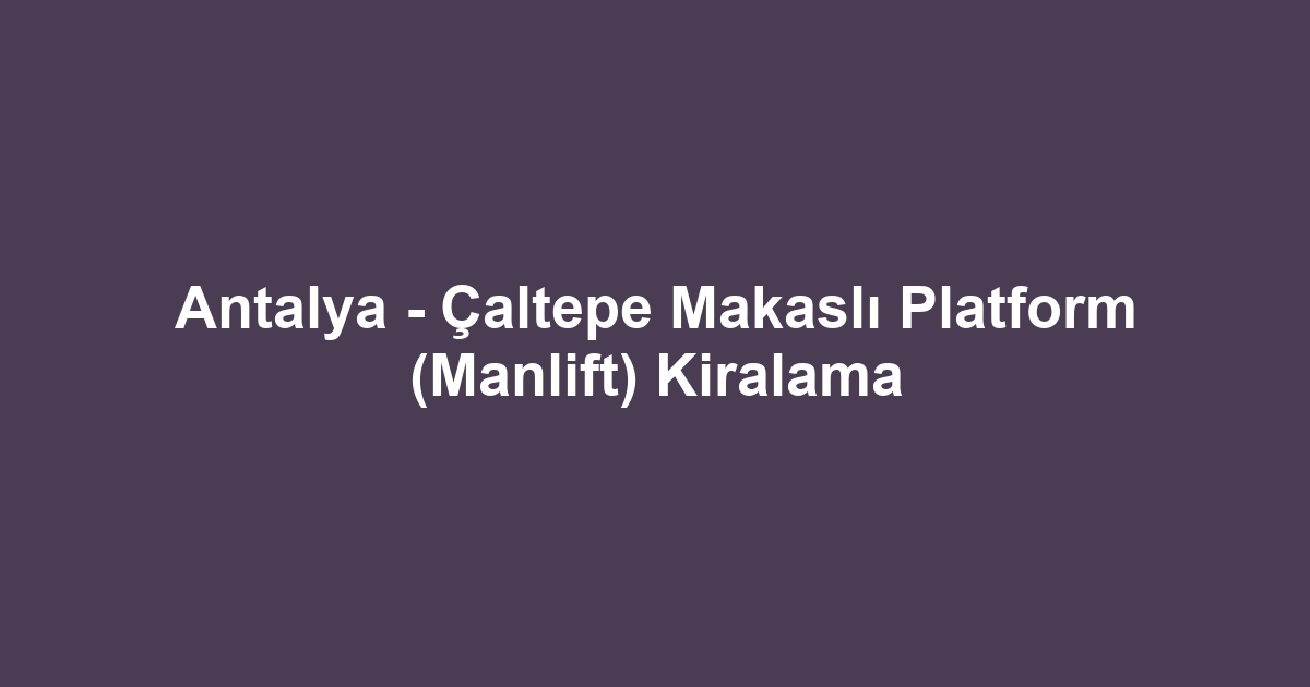 Antalya - Çaltepe Makaslı Platform (Manlift) Kiralama