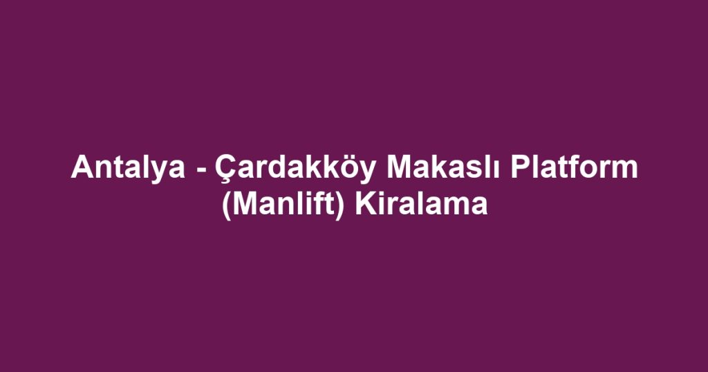 Antalya - Çardakköy Makaslı Platform (Manlift) Kiralama