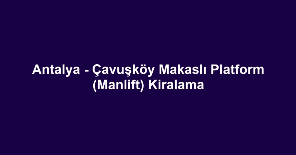 Antalya - Çavuşköy Makaslı Platform (Manlift) Kiralama