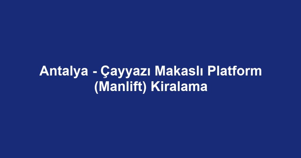 Antalya - Çayyazı Makaslı Platform (Manlift) Kiralama