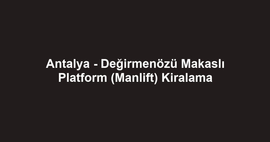 Antalya - Değirmenözü Makaslı Platform (Manlift) Kiralama