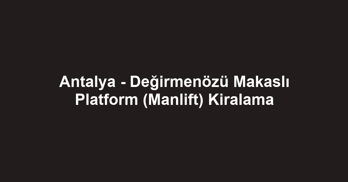 Antalya - Değirmenözü Makaslı Platform (Manlift) Kiralama