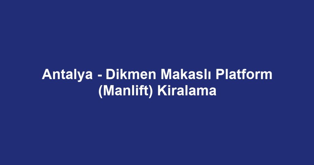 Antalya - Dikmen Makaslı Platform (Manlift) Kiralama