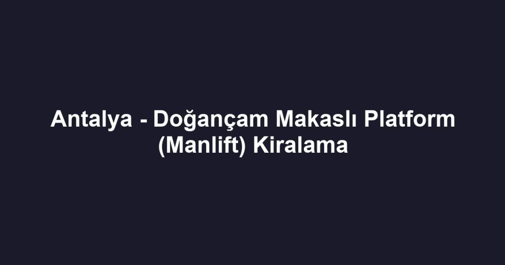 Antalya - Doğançam Makaslı Platform (Manlift) Kiralama