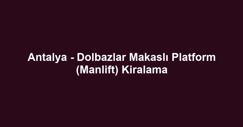 Antalya - Dolbazlar Makaslı Platform (Manlift) Kiralama