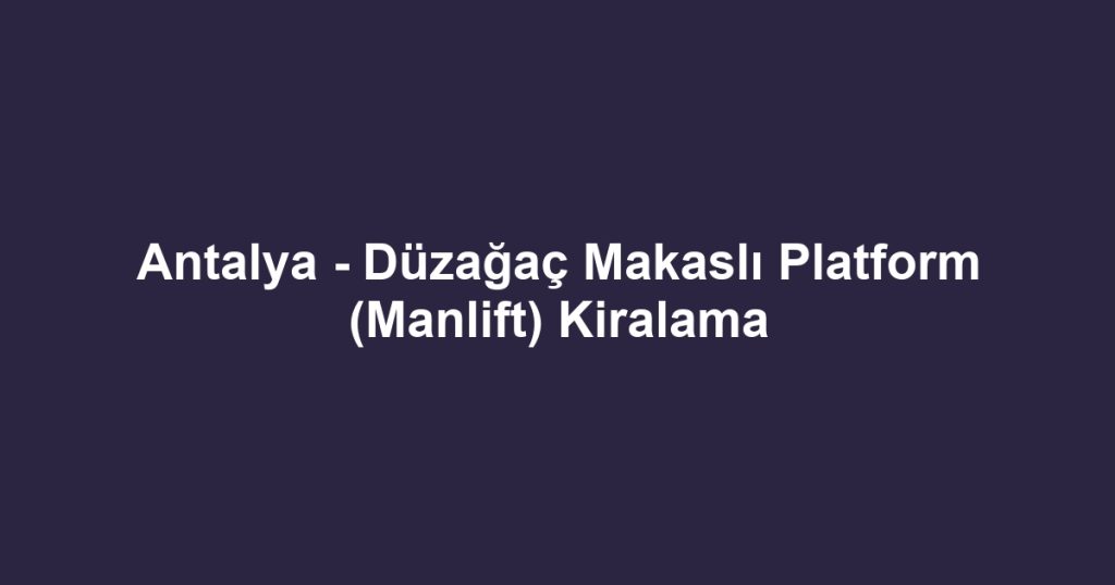 Antalya - Düzağaç Makaslı Platform (Manlift) Kiralama