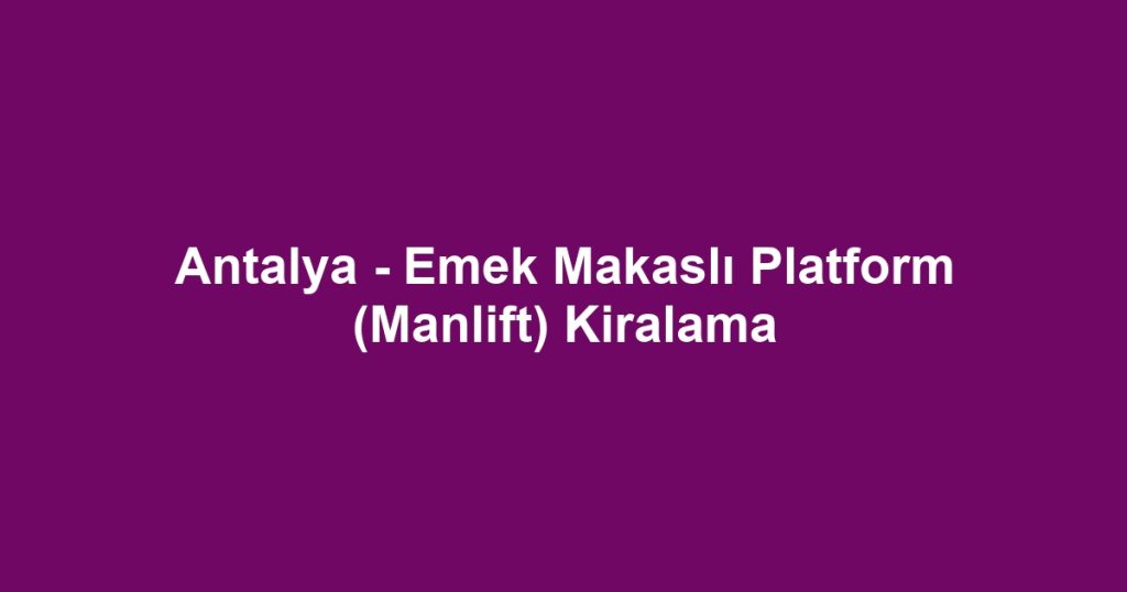 Antalya - Emek Makaslı Platform (Manlift) Kiralama