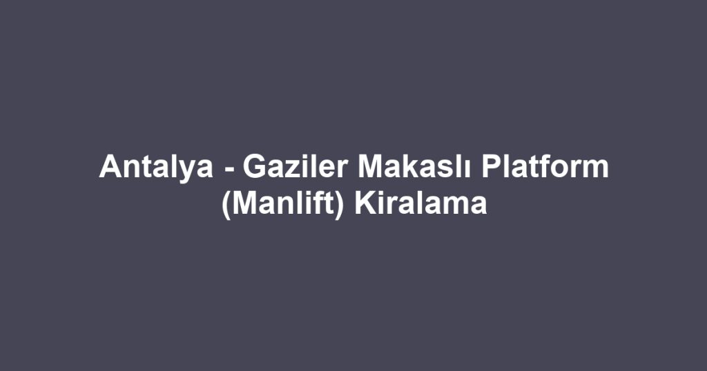 Antalya - Gaziler Makaslı Platform (Manlift) Kiralama