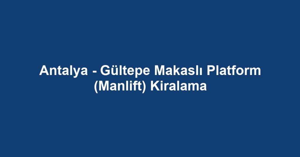 Antalya - Gültepe Makaslı Platform (Manlift) Kiralama