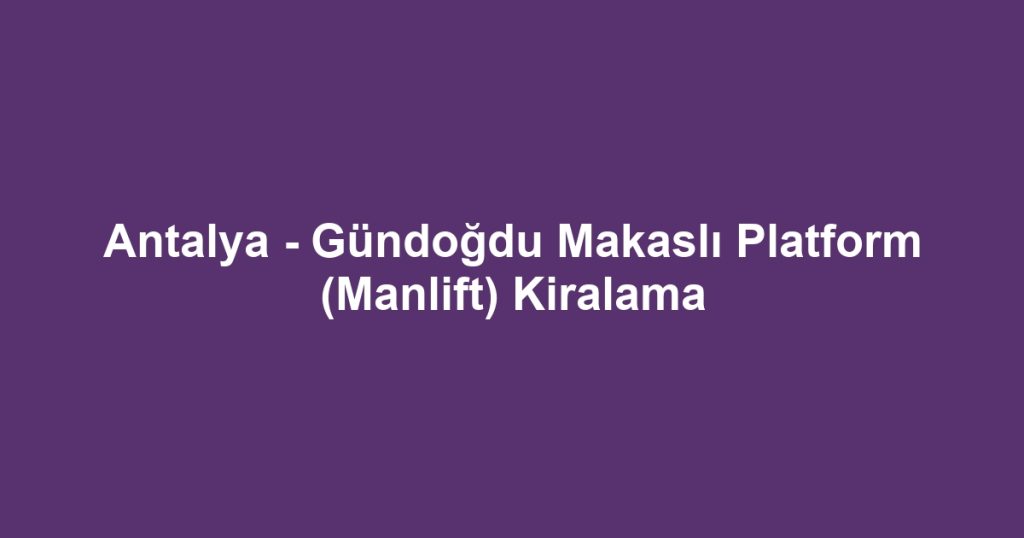 Antalya - Gündoğdu Makaslı Platform (Manlift) Kiralama