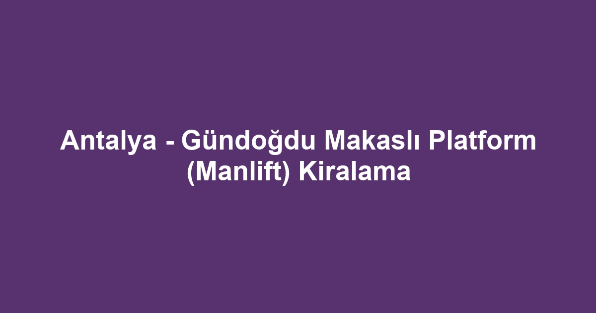 Antalya - Gündoğdu Makaslı Platform (Manlift) Kiralama