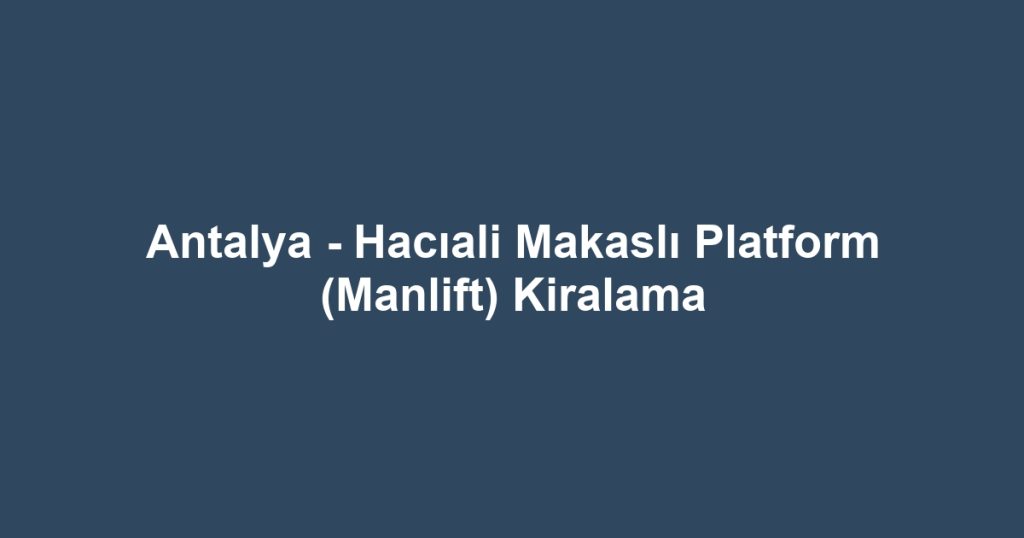 Antalya - Hacıali Makaslı Platform (Manlift) Kiralama