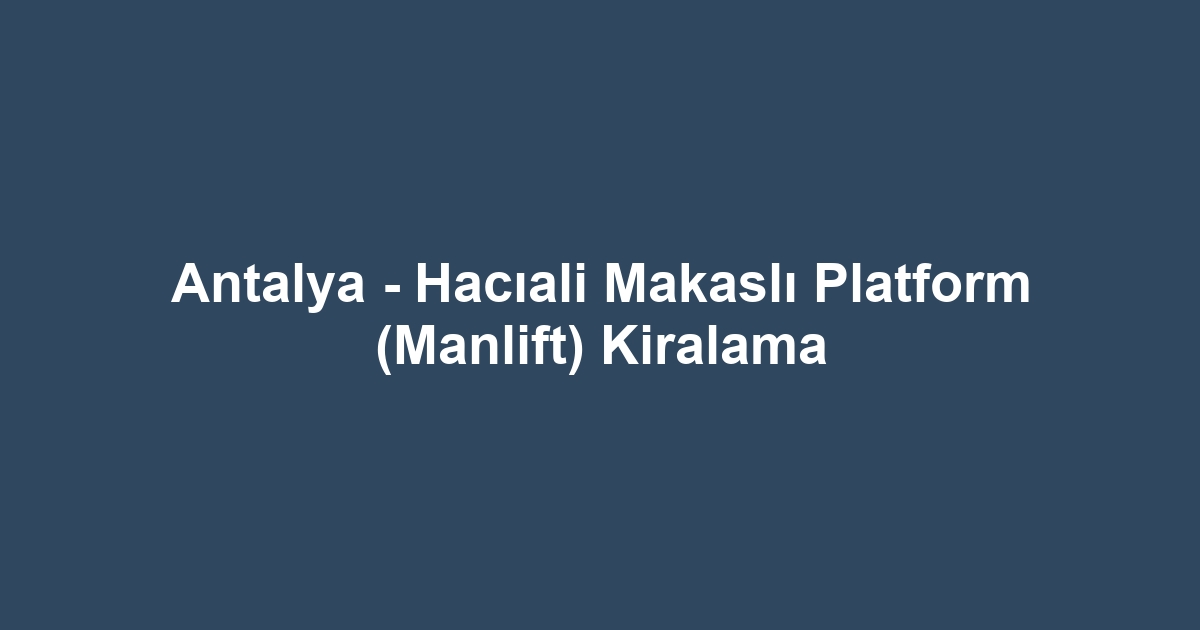 Antalya - Hacıali Makaslı Platform (Manlift) Kiralama