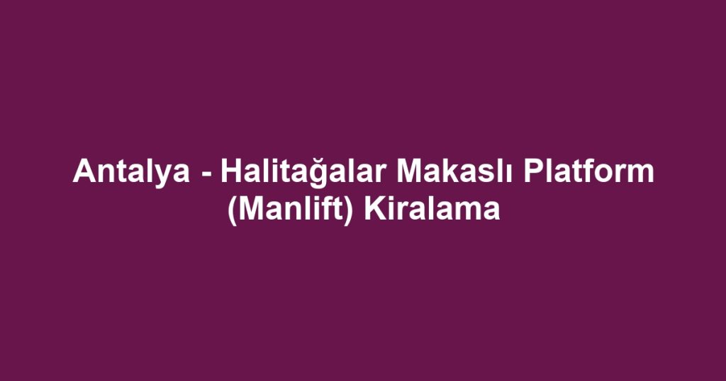 Antalya - Halitağalar Makaslı Platform (Manlift) Kiralama