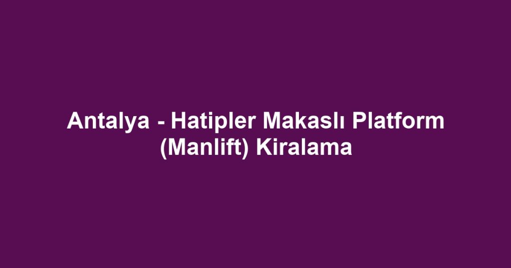 Antalya - Hatipler Makaslı Platform (Manlift) Kiralama