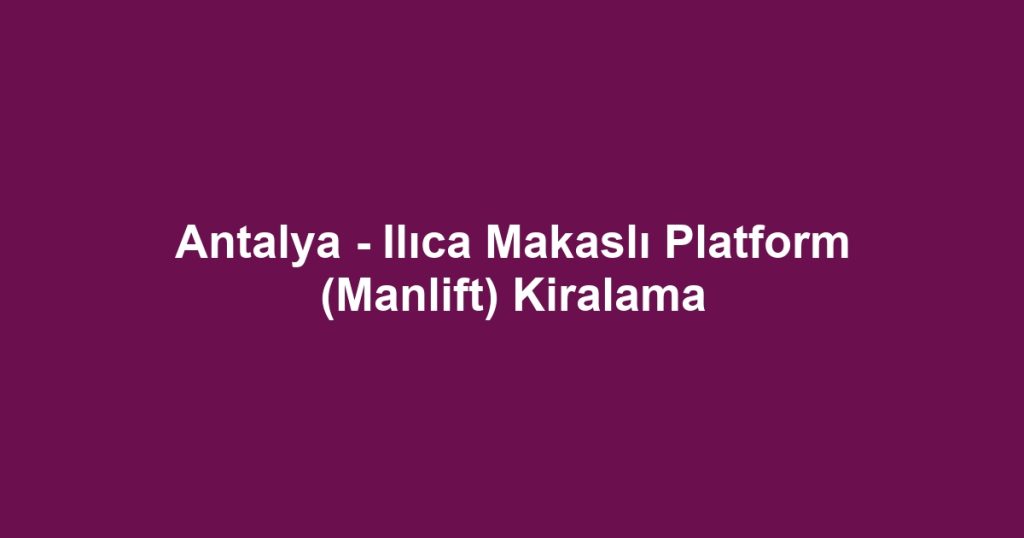 Antalya - Ilıca Makaslı Platform (Manlift) Kiralama
