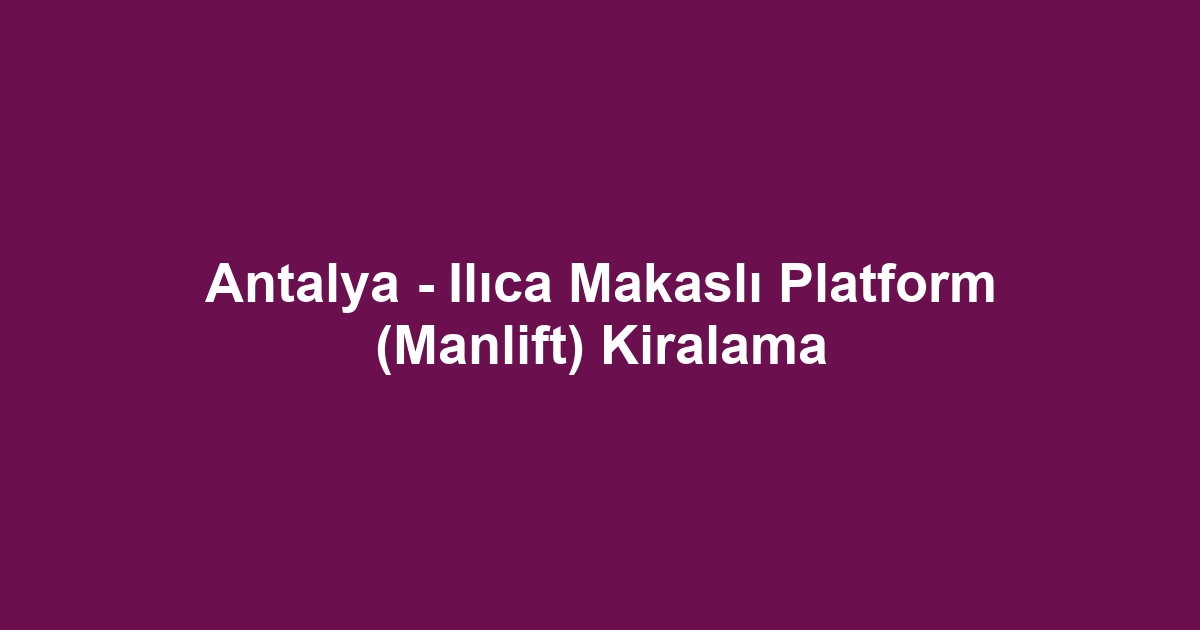 Antalya - Ilıca Makaslı Platform (Manlift) Kiralama